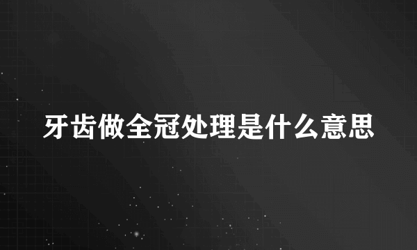 牙齿做全冠处理是什么意思