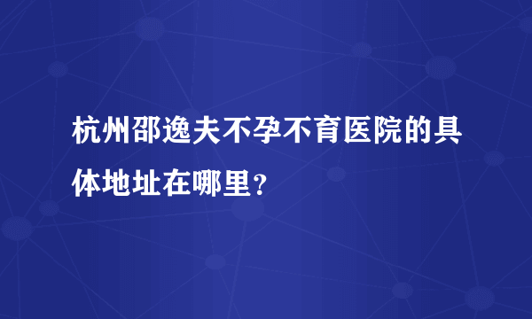 杭州邵逸夫不孕不育医院的具体地址在哪里？