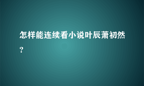 怎样能连续看小说叶辰萧初然？