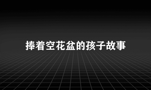 捧着空花盆的孩子故事