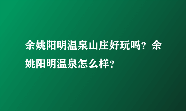 余姚阳明温泉山庄好玩吗？余姚阳明温泉怎么样？