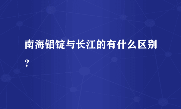 南海铝锭与长江的有什么区别？