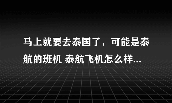 马上就要去泰国了，可能是泰航的班机 泰航飞机怎么样啊？ 是不是机型有点老啊