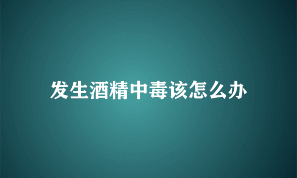 发生酒精中毒该怎么办