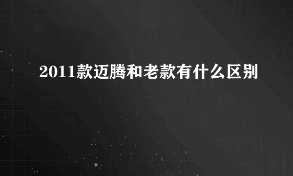 2011款迈腾和老款有什么区别