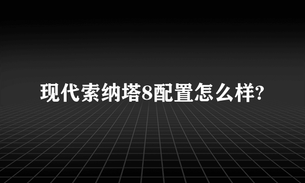 现代索纳塔8配置怎么样?