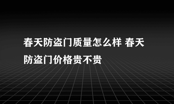 春天防盗门质量怎么样 春天防盗门价格贵不贵