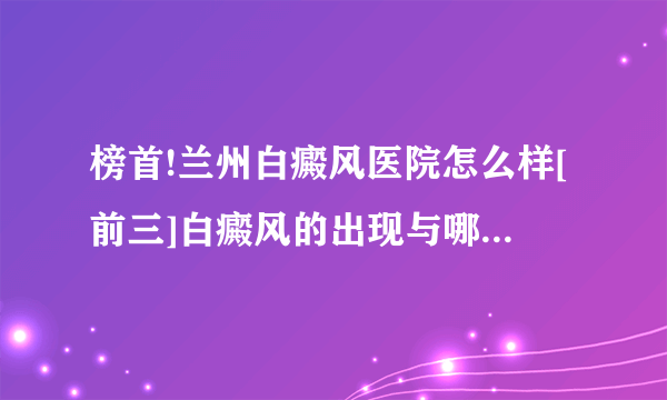 榜首!兰州白癜风医院怎么样[前三]白癜风的出现与哪些因素有关?