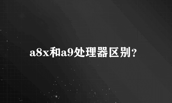 a8x和a9处理器区别？