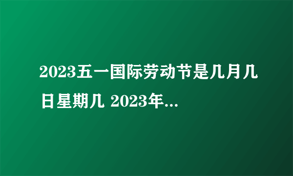 2023五一国际劳动节是几月几日星期几 2023年劳动节放假安排时间表