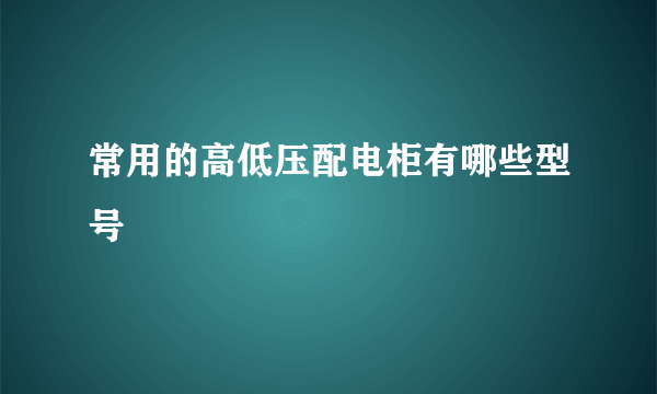 常用的高低压配电柜有哪些型号