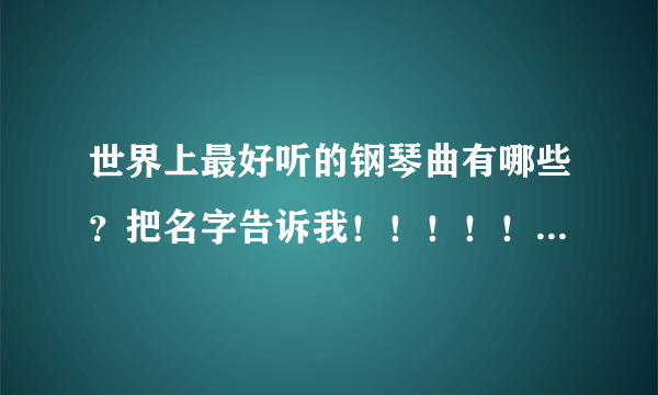 世界上最好听的钢琴曲有哪些？把名字告诉我！！！！！！！急！！！！