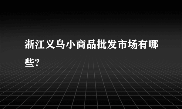 浙江义乌小商品批发市场有哪些?