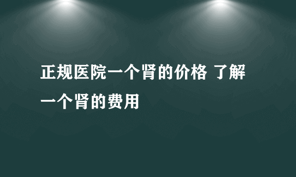 正规医院一个肾的价格 了解一个肾的费用