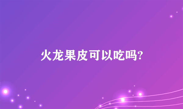 火龙果皮可以吃吗?