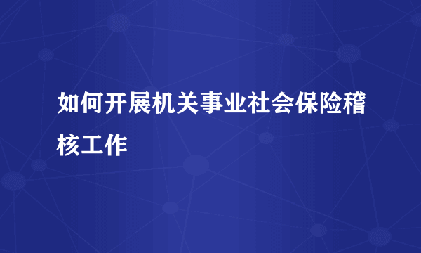 如何开展机关事业社会保险稽核工作