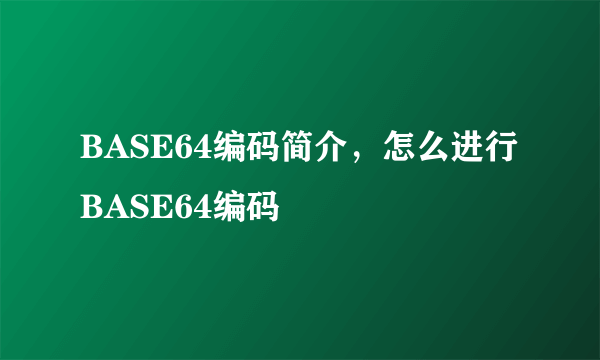 BASE64编码简介，怎么进行BASE64编码