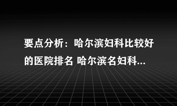 要点分析：哈尔滨妇科比较好的医院排名 哈尔滨名妇科医院是哪个