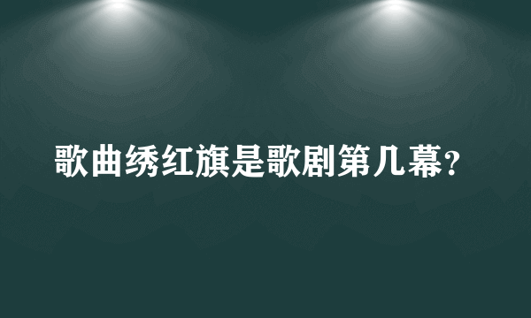 歌曲绣红旗是歌剧第几幕？