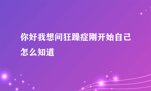 你好我想问狂躁症刚开始自己怎么知道