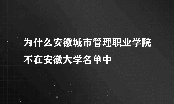 为什么安徽城市管理职业学院不在安徽大学名单中