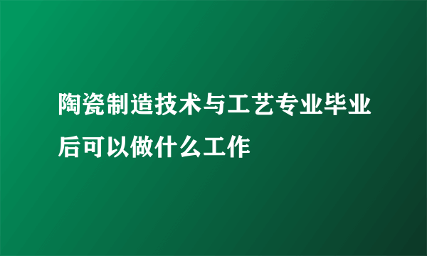 陶瓷制造技术与工艺专业毕业后可以做什么工作