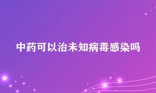 中药可以治未知病毒感染吗