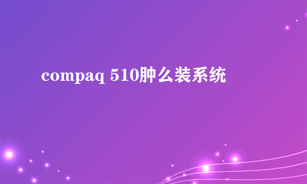 compaq 510肿么装系统