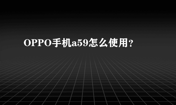 OPPO手机a59怎么使用？