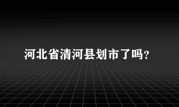 河北省清河县划市了吗？