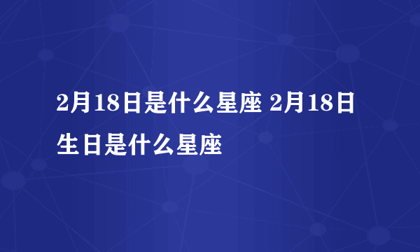 2月18日是什么星座 2月18日生日是什么星座