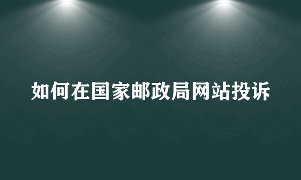 如何在国家邮政局网站投诉