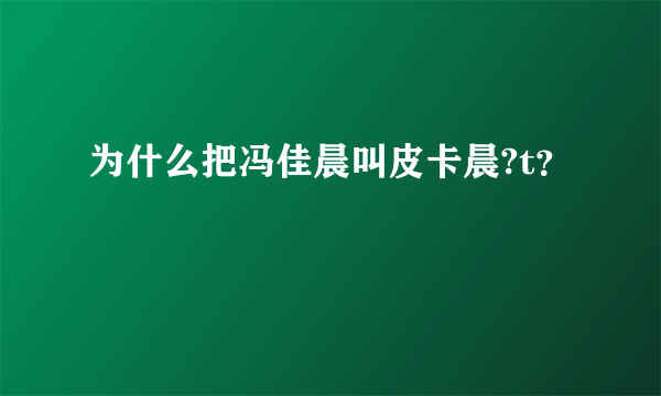 为什么把冯佳晨叫皮卡晨?t？