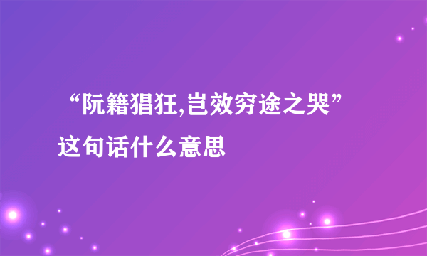 “阮籍猖狂,岂效穷途之哭”这句话什么意思