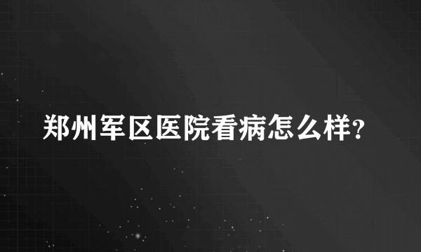 郑州军区医院看病怎么样？