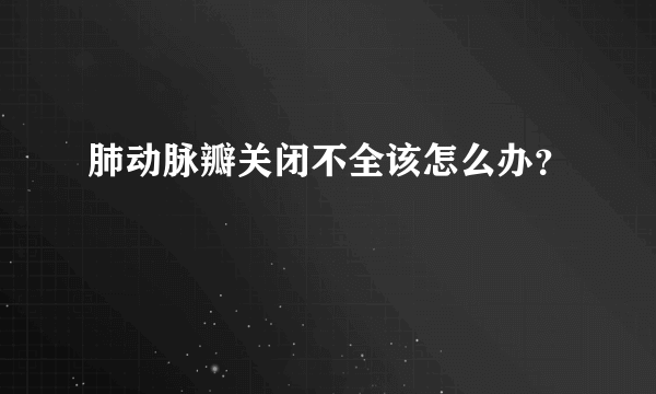 肺动脉瓣关闭不全该怎么办？