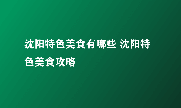 沈阳特色美食有哪些 沈阳特色美食攻略