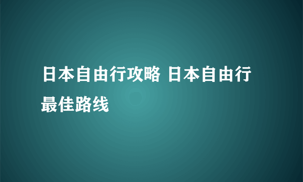 日本自由行攻略 日本自由行最佳路线