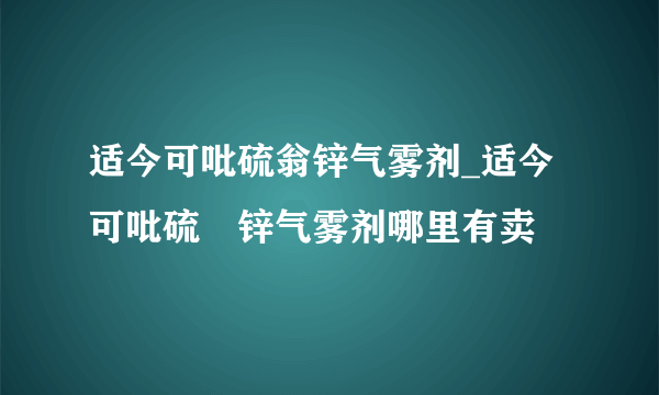 适今可吡硫翁锌气雾剂_适今可吡硫鎓锌气雾剂哪里有卖