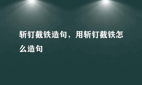 斩钉截铁造句，用斩钉截铁怎么造句