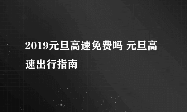 2019元旦高速免费吗 元旦高速出行指南