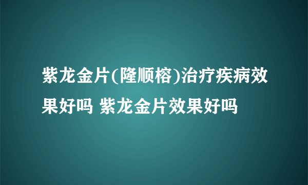 紫龙金片(隆顺榕)治疗疾病效果好吗 紫龙金片效果好吗