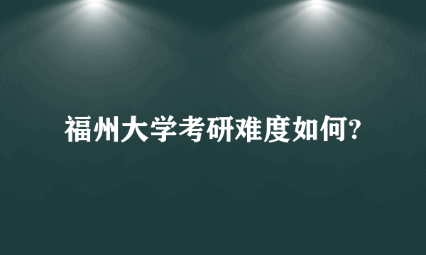 福州大学考研难度如何?