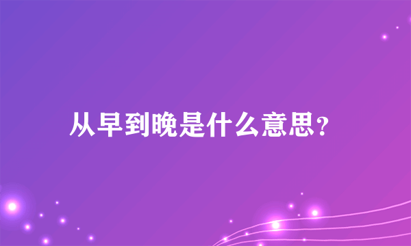 从早到晚是什么意思？