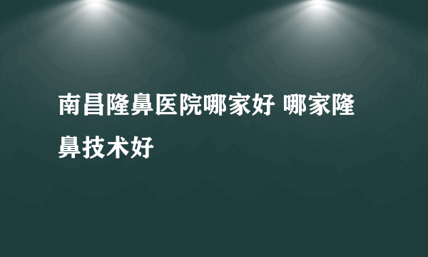 南昌隆鼻医院哪家好 哪家隆鼻技术好