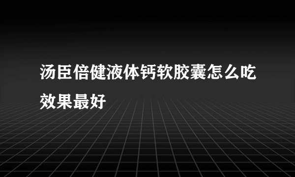 汤臣倍健液体钙软胶囊怎么吃效果最好