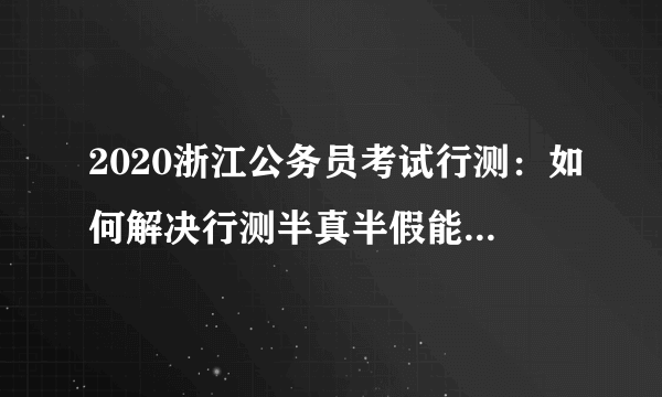 2020浙江公务员考试行测：如何解决行测半真半假能实现“事半功倍”