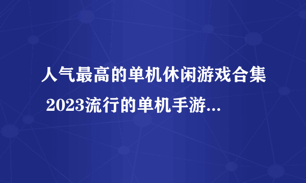 人气最高的单机休闲游戏合集 2023流行的单机手游手机版推荐