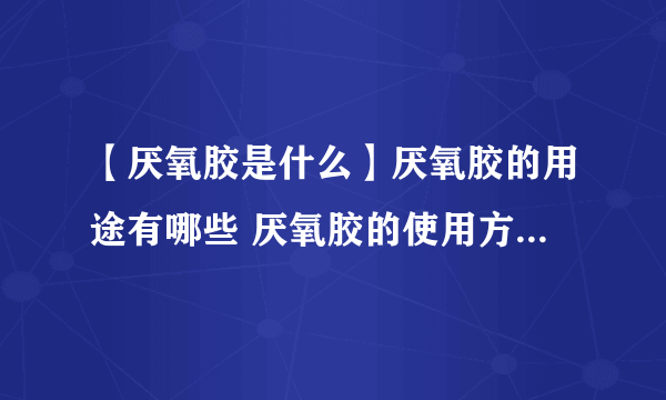 【厌氧胶是什么】厌氧胶的用途有哪些 厌氧胶的使用方法及注意事项