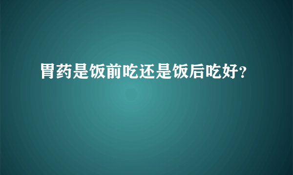 胃药是饭前吃还是饭后吃好？